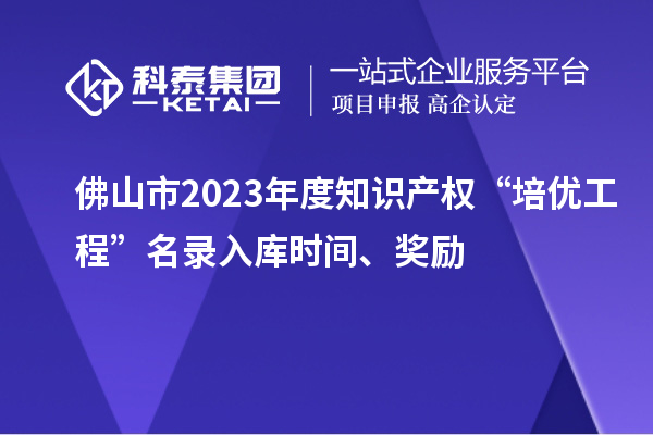 佛山市2023年度知識產權“培優工程”名錄入庫時間、獎勵