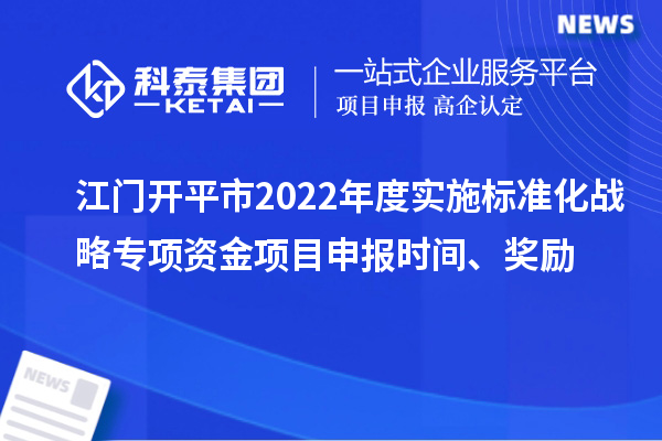 江門開平市2022年度實施標準化戰略專項資金項目申報時間、獎勵