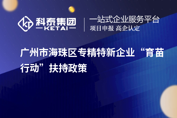 廣州市海珠區專精特新企業“育苗行動”扶持政策