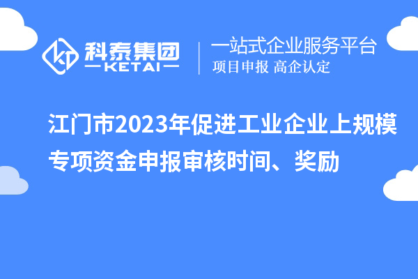 江門市2023年促進(jìn)工業(yè)企業(yè)上規(guī)模專項(xiàng)資金申報(bào)審核時(shí)間、獎(jiǎng)勵(lì)