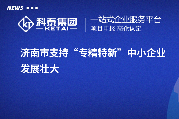 濟南市支持“專精特新”中小企業發展壯大