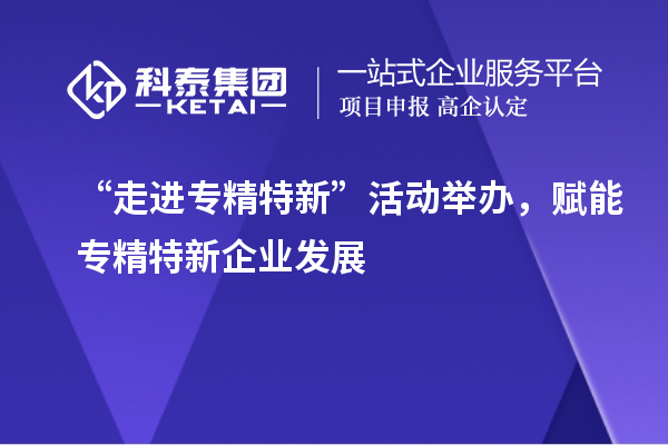 “走進專精特新”活動舉辦，賦能專精特新企業發展