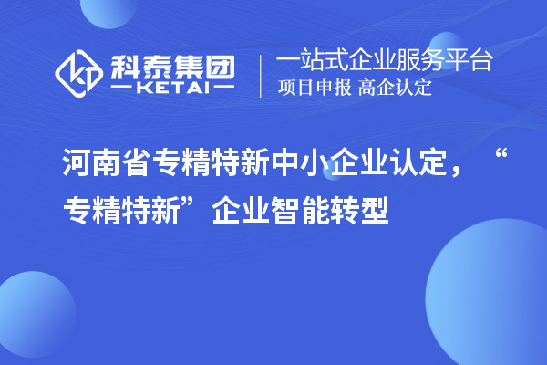 河南省<a href=http://www.xjsygy.com/fuwu/zhuanjingtexin.html target=_blank class=infotextkey>專精特新中小企業(yè)</a>認(rèn)定，“專精特新”企業(yè)智能轉(zhuǎn)型
