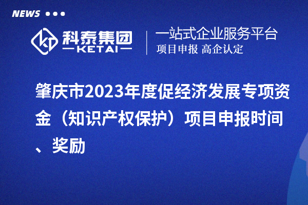 肇慶市2023年度促經濟發展專項資金（知識產權保護）項目申報時間、獎勵