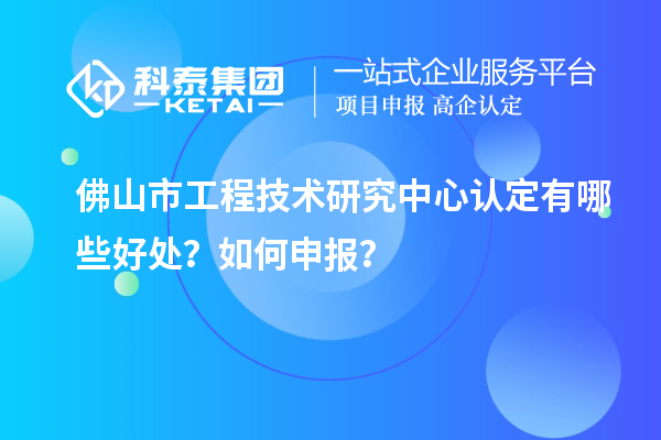 佛山市工程技術(shù)研究中心認(rèn)定有哪些好處？如何申報(bào)？
