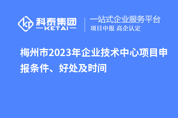 梅州市2023年企業技術中心<a href=http://www.xjsygy.com/shenbao.html target=_blank class=infotextkey>項目申報</a>條件、好處及時間