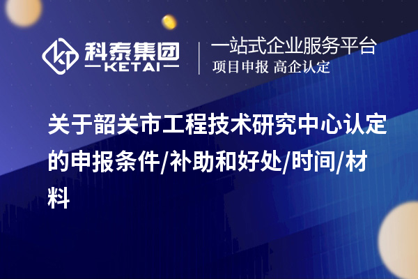 韶關市2023年工程技術研究中心認定的申報條件/補助和好處/時間/材料