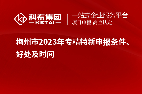 梅州市2023年<a href=http://www.xjsygy.com/zjtx/ target=_blank class=infotextkey>專精特新申報條件</a>、好處及時間