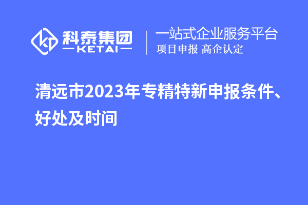 清遠市2023年<a href=http://www.xjsygy.com/zjtx/ target=_blank class=infotextkey>專精特新申報條件</a>、好處及時間