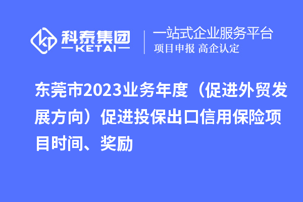 東莞市2023業務年度（促進外貿發展方向）促進投保出口信用保險項目時間、獎勵