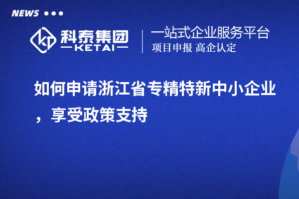 如何申請浙江省專精特新中小企業，享受政策支持