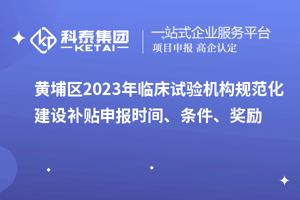黃埔區2023年臨床試驗機構規范化建設補貼申報時間、條件、獎勵