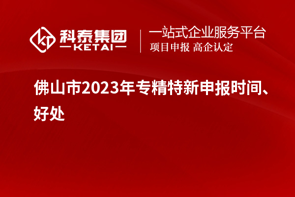 佛山市2023年<a href=http://www.xjsygy.com/zjtx/ target=_blank class=infotextkey>專精特新申報時間</a>、好處
