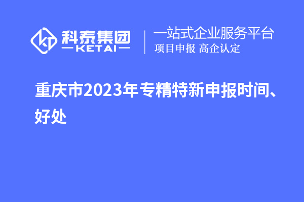 重慶市2023年<a href=http://www.xjsygy.com/zjtx/ target=_blank class=infotextkey>專精特新申報時間</a>、好處