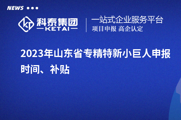 2023年山東省<a href=http://www.xjsygy.com/fuwu/zhuanjingtexin.html target=_blank class=infotextkey>專精特新小巨人申報</a>時間、補貼