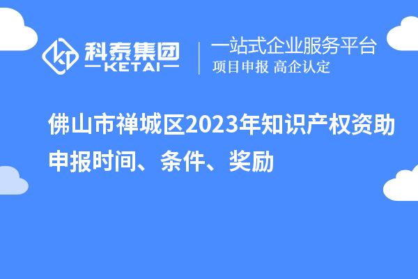 佛山市禪城區2023年知識產權資助申報時間、條件、獎勵