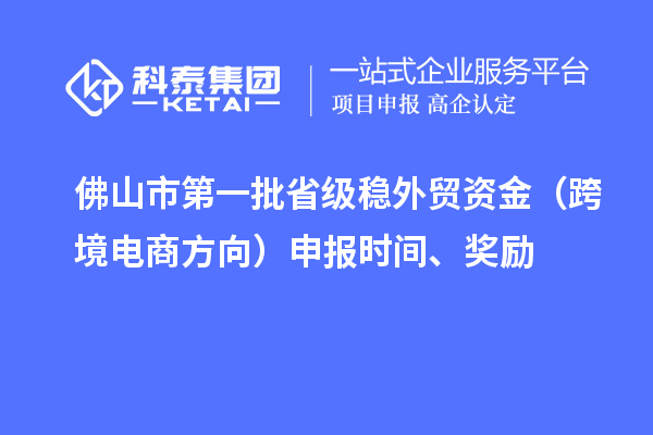 佛山市第一批省級(jí)穩(wěn)外貿(mào)資金（跨境電商方向）申報(bào)時(shí)間、獎(jiǎng)勵(lì)