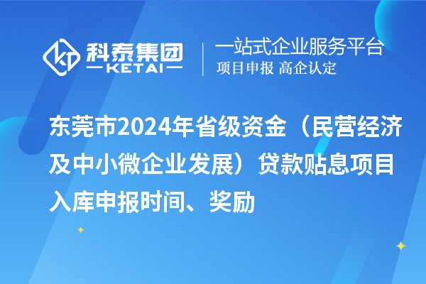 東莞市2024年省級(jí)資金（民營(yíng)經(jīng)濟(jì)及中小微企業(yè)發(fā)展）貸款貼息項(xiàng)目入庫(kù)申報(bào)時(shí)間、獎(jiǎng)勵(lì)
