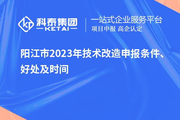  陽(yáng)江市2023年技術(shù)改造申報(bào)條件、好處及時(shí)間