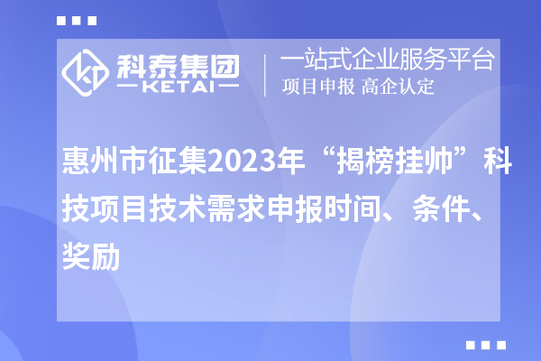 惠州市征集2023年“揭榜掛帥”科技項目技術需求申報時間、條件、獎勵
