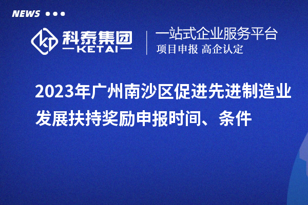 2023年廣州南沙區促進先進制造業發展扶持獎勵申報時間、條件