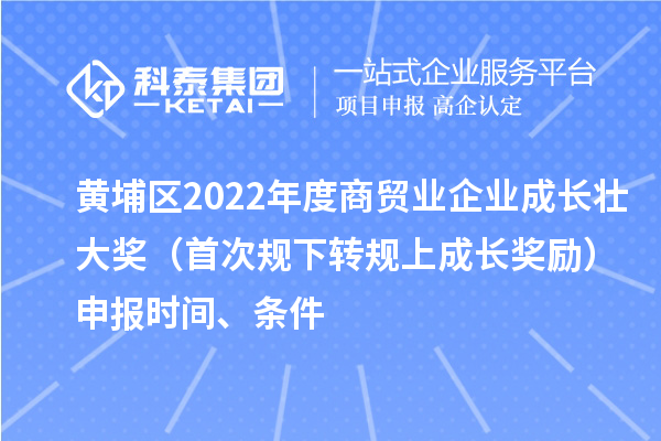 黃埔區(qū)2022年度商貿(mào)業(yè)企業(yè)成長(zhǎng)壯大獎(jiǎng)（首次規(guī)下轉(zhuǎn)規(guī)上成長(zhǎng)獎(jiǎng)勵(lì)）申報(bào)時(shí)間、條件