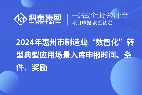 2024年惠州市制造業(yè)“數(shù)智化”轉型典型應用場景入庫申報時間、條件、獎勵