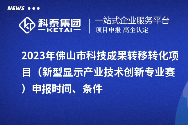 2023年佛山市科技成果轉移轉化項目（新型顯示產業技術創新專業賽）申報時間、條件