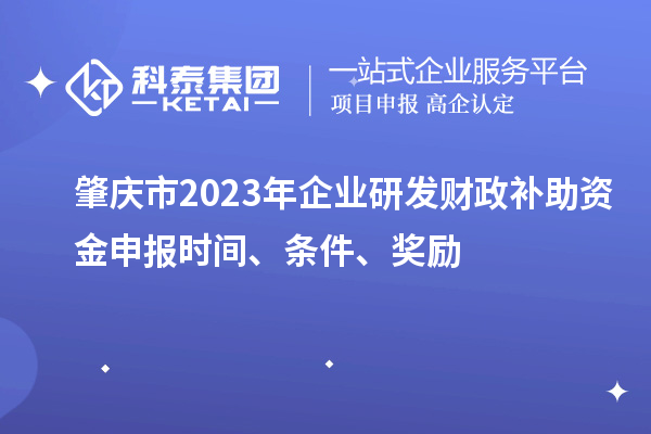 肇慶市2023年企業研發財政補助資金申報時間、條件、獎勵