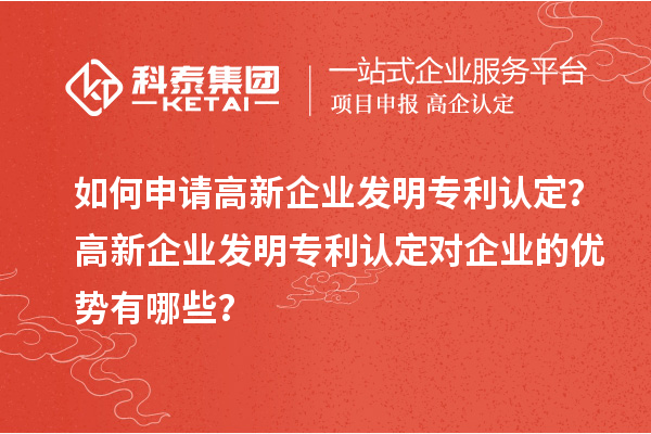 如何申請高新企業發明專利認定？高新企業發明專利認定對企業的優勢有哪些？