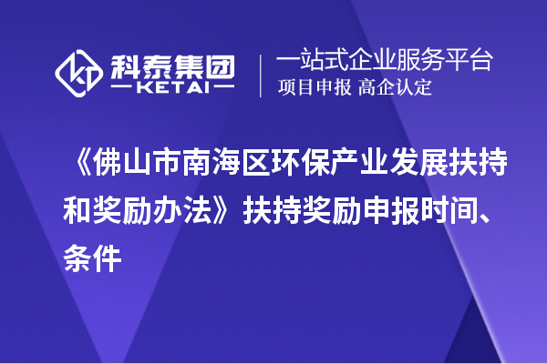 《佛山市南海區(qū)環(huán)保產(chǎn)業(yè)發(fā)展扶持和獎勵辦法》扶持獎勵申報時間、條件