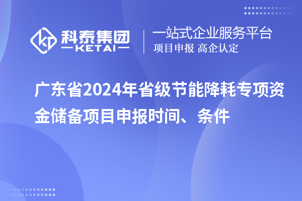 廣東省2024年省級節(jié)能降耗專項資金儲備<a href=http://www.xjsygy.com/shenbao.html target=_blank class=infotextkey>項目申報</a>時間、條件