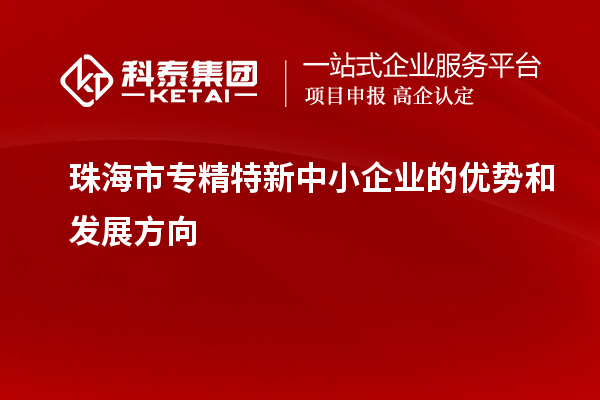 珠海市<a href=http://www.xjsygy.com/fuwu/zhuanjingtexin.html target=_blank class=infotextkey>專精特新中小企業</a>的優勢和發展方向