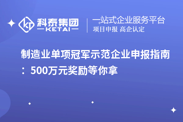 制造業單項冠軍示范企業申報指南：500萬元獎勵等你拿