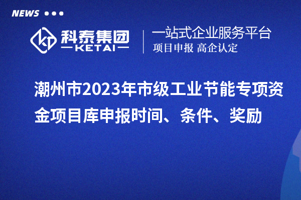 潮州市2023年市級工業(yè)節(jié)能專項資金項目庫申報時間、條件、獎勵