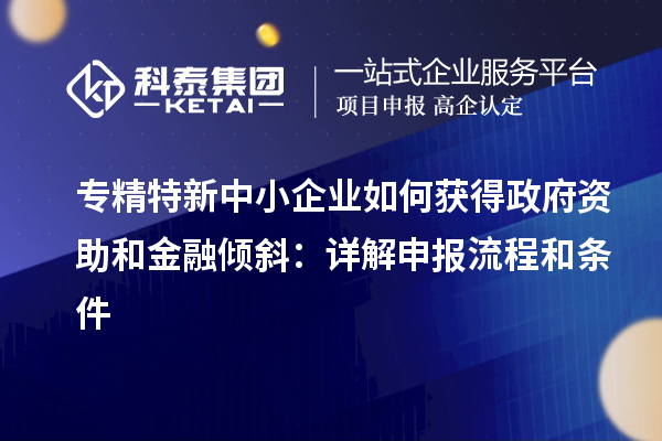 專精特新中小企業如何獲得政府資助和金融傾斜：詳解申報流程和條件