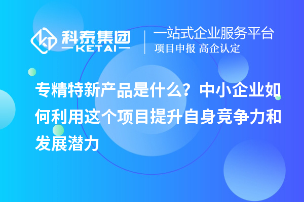 專精特新產(chǎn)品是什么？中小企業(yè)如何利用這個(gè)項(xiàng)目提升自身競(jìng)爭(zhēng)力和發(fā)展?jié)摿? style=
