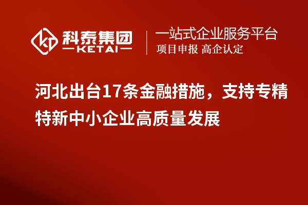 河北出臺17條金融措施，支持專精特新中小企業(yè)高質量發(fā)展