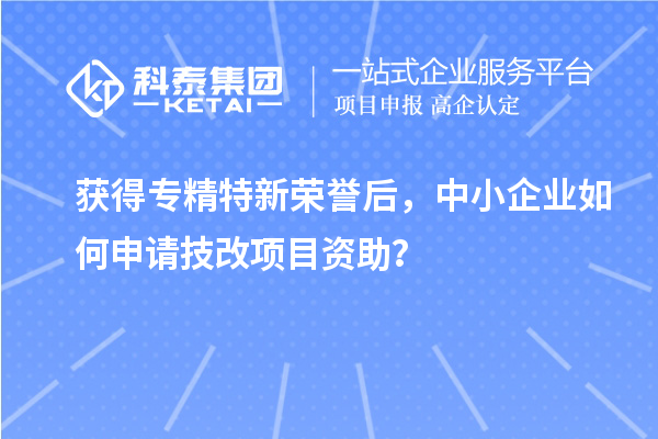 獲得專精特新榮譽(yù)后，中小企業(yè)如何申請(qǐng)技改項(xiàng)目資助？
