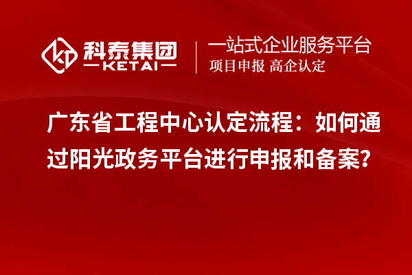 廣東省工程中心認定流程：如何通過陽光政務平臺進行申報和備案？