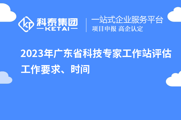2023年廣東省科技專家工作站評估工作要求、時間