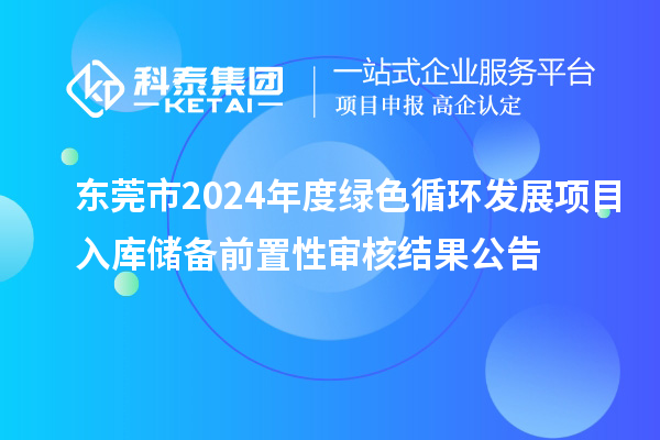 東莞市2024年度綠色循環發展項目入庫儲備前置性審核結果公告