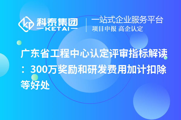 廣東省工程中心認(rèn)定評審指標(biāo)解讀：300萬獎勵和<a href=http://www.xjsygy.com/fuwu/jiajikouchu.html target=_blank class=infotextkey>研發(fā)費用<a href=http://www.xjsygy.com/fuwu/jiajikouchu.html target=_blank class=infotextkey>加計扣除</a></a>等好處