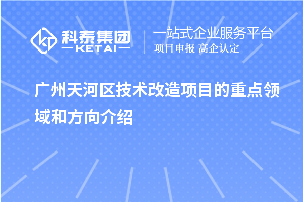 廣州天河區技術改造項目的重點領域和方向介紹