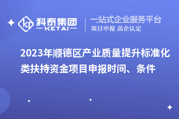 2023年順德區產業質量提升標準化類扶持資金<a href=http://www.xjsygy.com/shenbao.html target=_blank class=infotextkey>項目申報</a>時間、條件