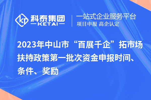 2023年中山市“百展千企”拓市場扶持政策第一批次資金申報時間、條件、獎勵