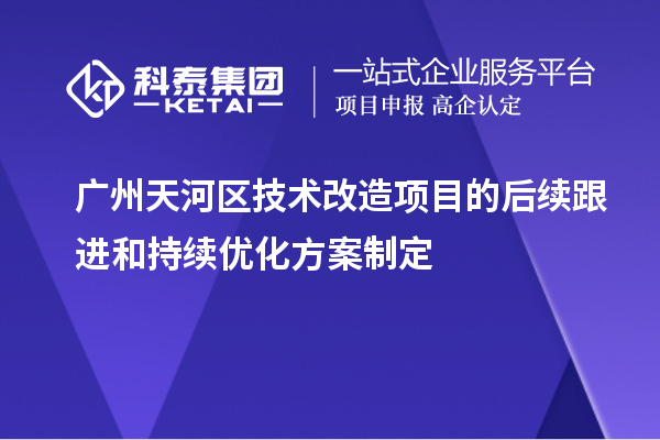 廣州天河區技術改造項目的后續跟進和持續優化方案制定