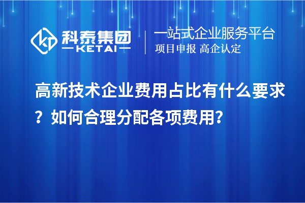 高新技術(shù)企業(yè)費(fèi)用占比有什么要求？如何合理分配各項(xiàng)費(fèi)用？