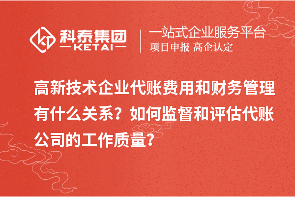 高新技術(shù)企業(yè)代賬費(fèi)用和財(cái)務(wù)管理有什么關(guān)系？如何監(jiān)督和評(píng)估代賬公司的工作質(zhì)量？