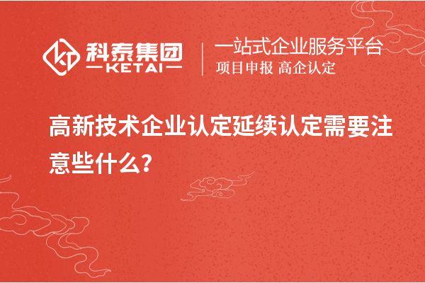 高新技術(shù)企業(yè)認定延續(xù)認定需要注意些什么？